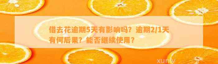 借去花逾期5天有影响吗？逾期2/1天有何后果？能否继续使用？