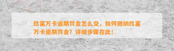 玖富万卡逾期罚金怎么交，如何缴纳玖富万卡逾期罚金？详细步骤在此！