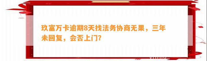 玖富万卡逾期8天找法务协商无果，三年未回复，会否上门？