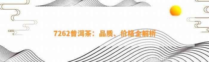 7262普洱茶：品质、价格全解析