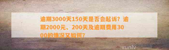 逾期3000天150天是否会起诉？逾期2000元、200天及逾期费用3000的情况又如何？