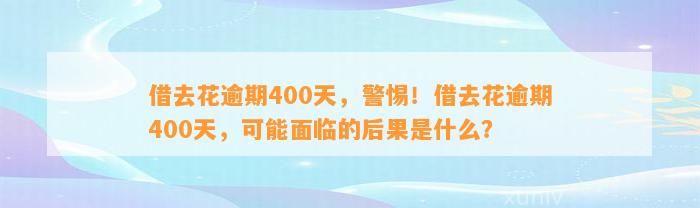 借去花逾期400天，警惕！借去花逾期400天，可能面临的后果是什么？