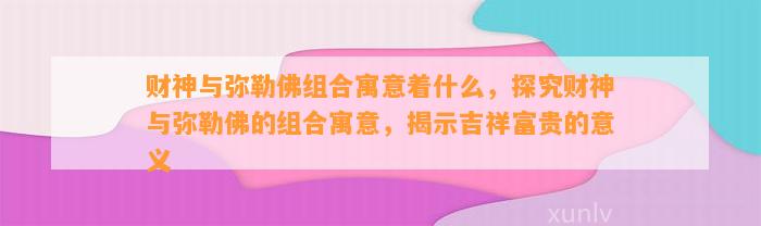 财神与弥勒佛组合寓意着什么，探究财神与弥勒佛的组合寓意，揭示吉祥富贵的意义