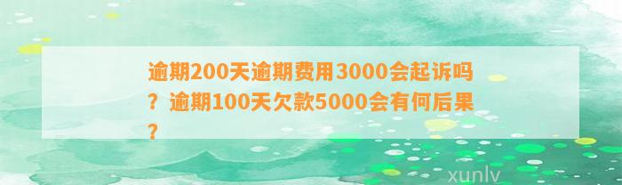 逾期200天逾期费用3000会起诉吗？逾期100天欠款5000会有何后果？