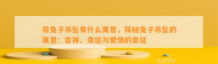 带兔子吊坠有什么寓意，探秘兔子吊坠的寓意：吉祥、幸运与爱情的象征