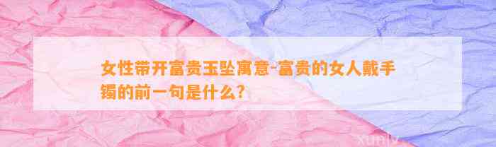 女性带开富贵玉坠寓意-富贵的女人戴手镯的前一句是什么?