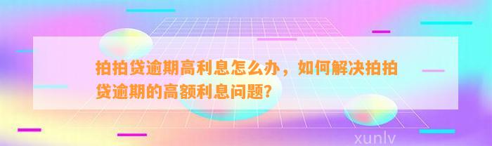 拍拍贷逾期高利息怎么办，如何解决拍拍贷逾期的高额利息问题？