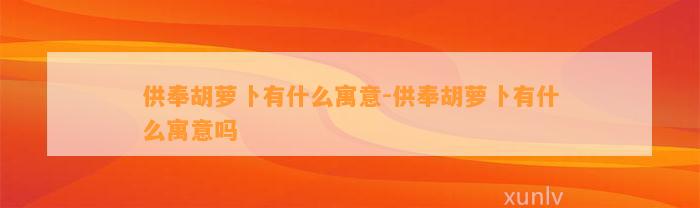 供奉胡萝卜有什么寓意-供奉胡萝卜有什么寓意吗