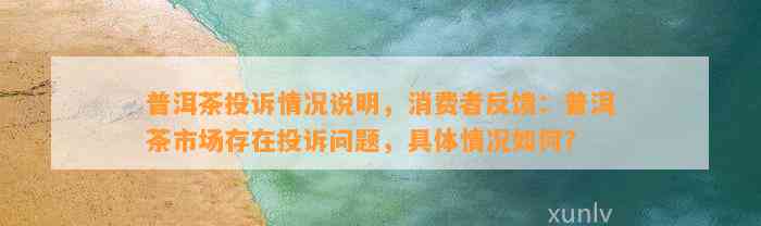 普洱茶投诉情况说明，消费者反馈：普洱茶市场存在投诉问题，具体情况如何？