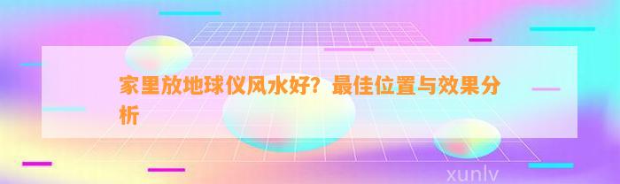 家里放地球仪风水好？最佳位置与效果分析