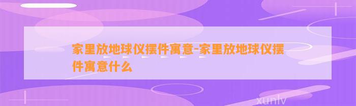 家里放地球仪摆件寓意-家里放地球仪摆件寓意什么