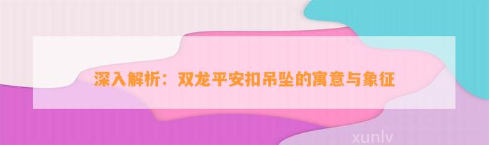 深入解析：双龙平安扣吊坠的寓意与象征