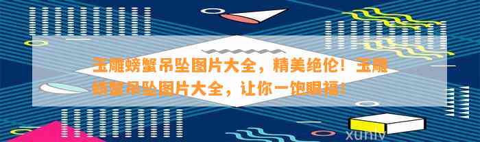 玉雕螃蟹吊坠图片大全，精美绝伦！玉雕螃蟹吊坠图片大全，让你一饱眼福！