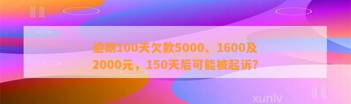 逾期100天欠款5000、1600及2000元，150天后可能被起诉？