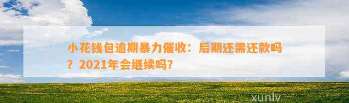 小花钱包逾期暴力催收：后期还需还款吗？2021年会继续吗？