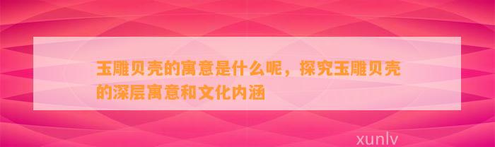 玉雕贝壳的寓意是什么呢，探究玉雕贝壳的深层寓意和文化内涵