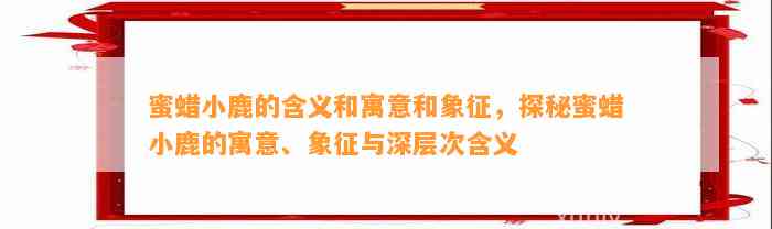 蜜蜡小鹿的含义和寓意和象征，探秘蜜蜡小鹿的寓意、象征与深层次含义