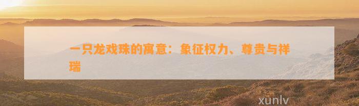 一只龙戏珠的寓意：象征权力、尊贵与祥瑞