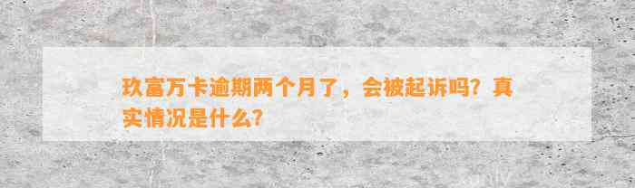 玖富万卡逾期两个月了，会被起诉吗？真实情况是什么？