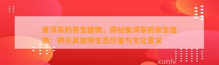 普洱茶的寄生植物，探秘普洱茶的寄生植物：揭示其特别生态价值与文化意义