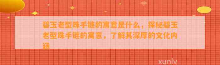 碧玉老型珠手链的寓意是什么，探秘碧玉老型珠手链的寓意，熟悉其深厚的文化内涵