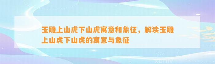 玉雕上山虎下山虎寓意和象征，解读玉雕上山虎下山虎的寓意与象征