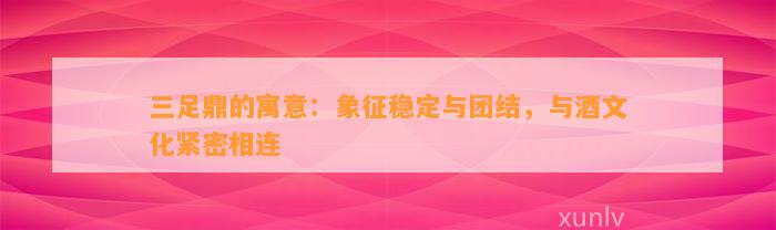 三足鼎的寓意：象征稳定与团结，与酒文化紧密相连