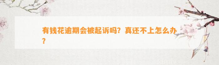 有钱花逾期会被起诉吗？真还不上怎么办？