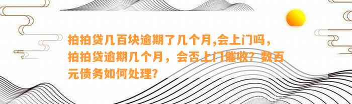 拍拍贷几百块逾期了几个月,会上门吗，拍拍贷逾期几个月，会否上门催收？数百元债务如何处理？