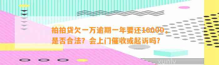 拍拍贷欠一万逾期一年要还16000，是否合法？会上门催收或起诉吗？