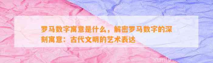 罗马数字寓意是什么，解密罗马数字的深刻寓意：古代文明的艺术表达