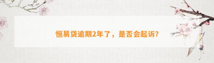 恒易贷逾期2年了，是否会起诉？