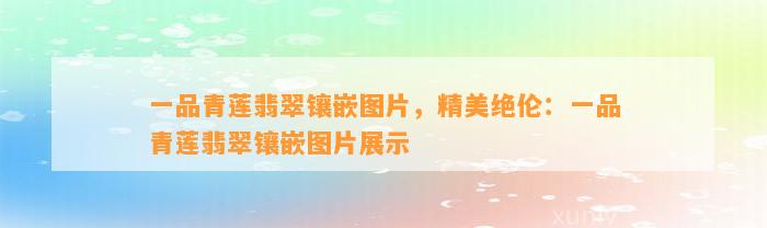 一品青莲翡翠镶嵌图片，精美绝伦：一品青莲翡翠镶嵌图片展示