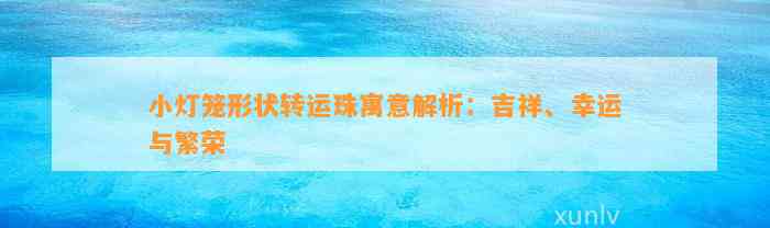 小灯笼形状转运珠寓意解析：吉祥、幸运与繁荣