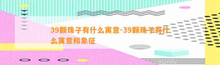 39颗珠子有什么寓意-39颗珠子有什么寓意和象征