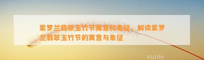 紫罗兰翡翠玉竹节寓意和象征，解读紫罗兰翡翠玉竹节的寓意与象征