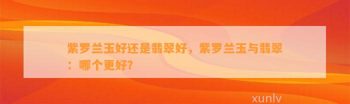 紫罗兰玉好还是翡翠好，紫罗兰玉与翡翠：哪个更好？