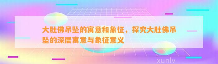 大肚佛吊坠的寓意和象征，探究大肚佛吊坠的深层寓意与象征意义