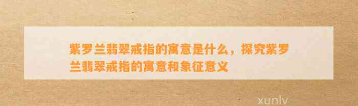 紫罗兰翡翠戒指的寓意是什么，探究紫罗兰翡翠戒指的寓意和象征意义