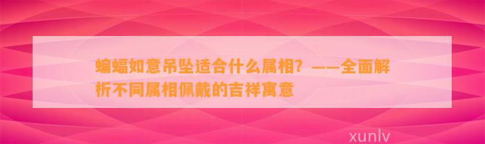 蝙蝠如意吊坠适合什么属相？——全面解析不同属相佩戴的吉祥寓意