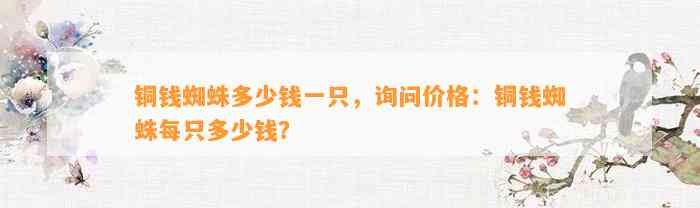 铜钱蜘蛛多少钱一只，询问价格：铜钱蜘蛛每只多少钱？