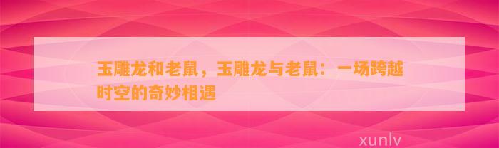 玉雕龙和老鼠，玉雕龙与老鼠：一场跨越时空的奇妙相遇