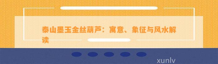 泰山墨玉金丝葫芦：寓意、象征与风水解读