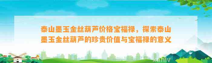 泰山墨玉金丝葫芦价格宝福禄，探索泰山墨玉金丝葫芦的珍贵价值与宝福禄的意义