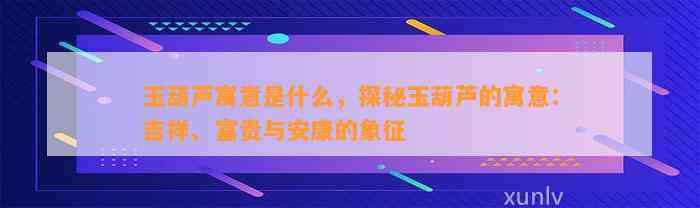 玉葫芦寓意是什么，探秘玉葫芦的寓意：吉祥、富贵与安康的象征