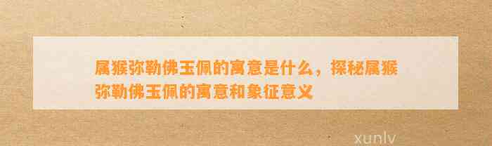 属猴弥勒佛玉佩的寓意是什么，探秘属猴弥勒佛玉佩的寓意和象征意义