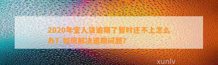 2020年宜人贷逾期了暂时还不上怎么办？如何解决逾期问题？