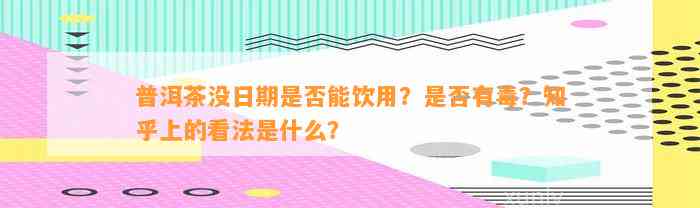 普洱茶没日期是不是能饮用？是不是有毒？知乎上的看法是什么？