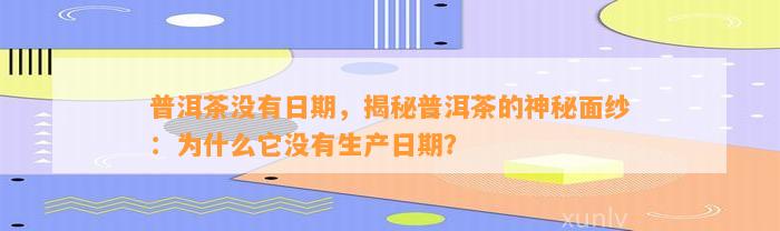 普洱茶不存在日期，揭秘普洱茶的神秘面纱：为什么它不存在生产日期？