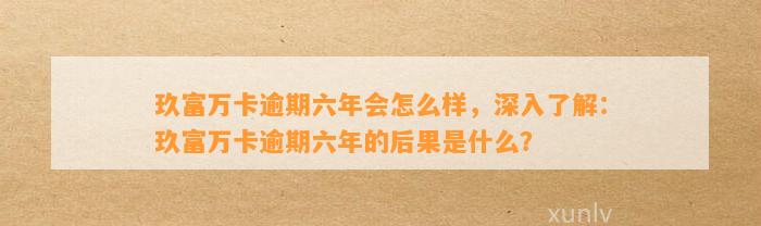 玖富万卡逾期六年会怎么样，深入了解：玖富万卡逾期六年的后果是什么？